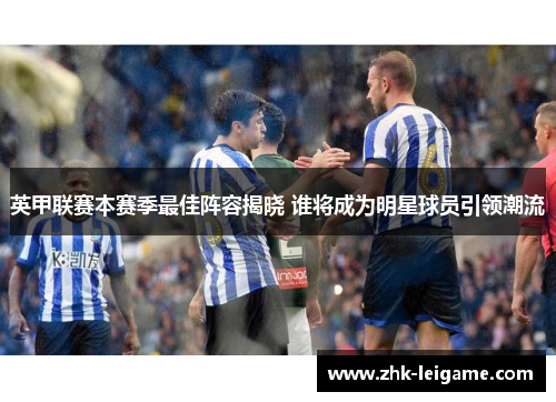 英甲联赛本赛季最佳阵容揭晓 谁将成为明星球员引领潮流