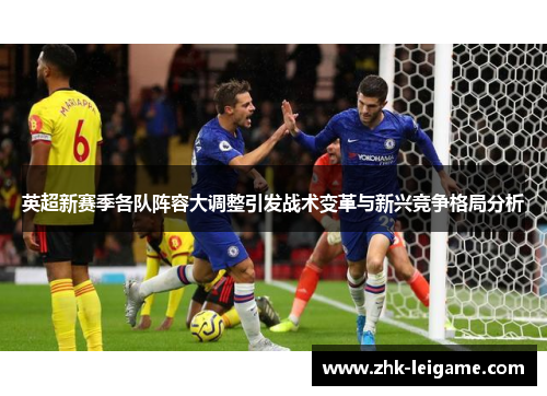 英超新赛季各队阵容大调整引发战术变革与新兴竞争格局分析