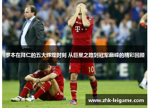 罗本在拜仁的五大辉煌时刻 从巨星之路到冠军巅峰的精彩回顾