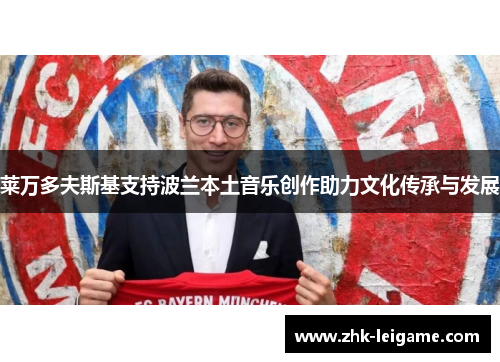 莱万多夫斯基支持波兰本土音乐创作助力文化传承与发展