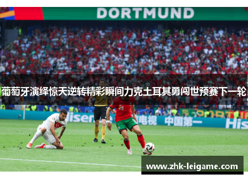 葡萄牙演绎惊天逆转精彩瞬间力克土耳其勇闯世预赛下一轮