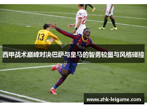西甲战术巅峰对决巴萨与皇马的智勇较量与风格碰撞