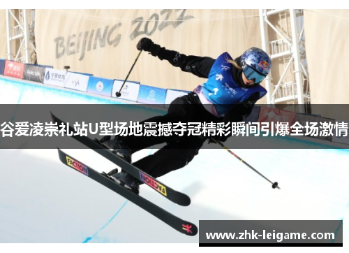 谷爱凌崇礼站U型场地震撼夺冠精彩瞬间引爆全场激情