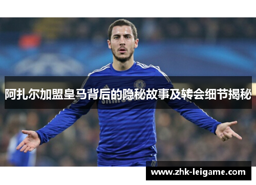 阿扎尔加盟皇马背后的隐秘故事及转会细节揭秘