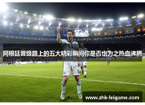 阿根廷晋级路上的五大精彩瞬间你是否也为之热血沸腾