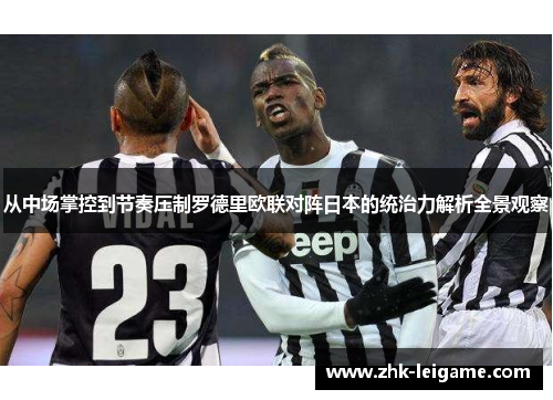 从中场掌控到节奏压制罗德里欧联对阵日本的统治力解析全景观察
