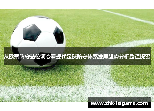 从欧冠防守站位演变看现代足球防守体系发展趋势分析路径探索