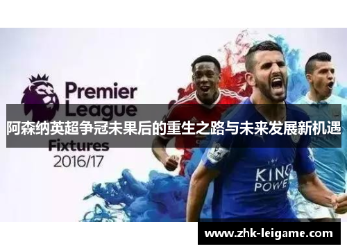 阿森纳英超争冠未果后的重生之路与未来发展新机遇
