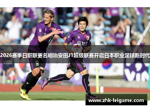 2026赛季日职联更名明治安田J1超级联赛开启日本职业足球新时代