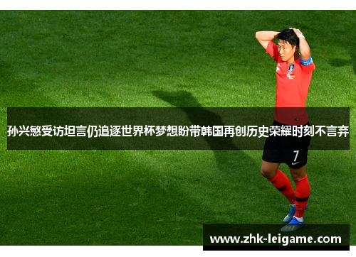 孙兴慜受访坦言仍追逐世界杯梦想盼带韩国再创历史荣耀时刻不言弃