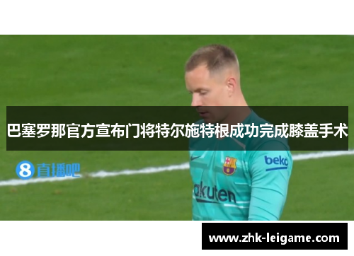 巴塞罗那官方宣布门将特尔施特根成功完成膝盖手术