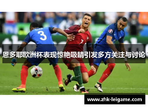 恩多耶欧洲杯表现惊艳吸睛引发多方关注与讨论