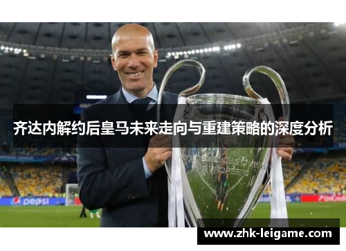 齐达内解约后皇马未来走向与重建策略的深度分析