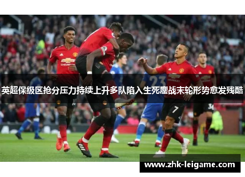 英超保级区抢分压力持续上升多队陷入生死鏖战末轮形势愈发残酷