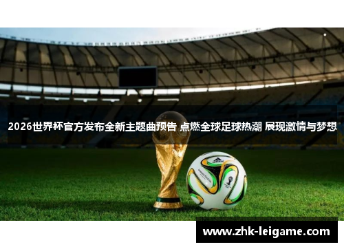 2026世界杯官方发布全新主题曲预告 点燃全球足球热潮 展现激情与梦想
