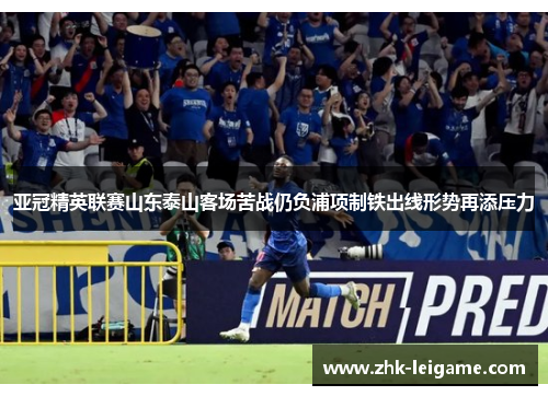 亚冠精英联赛山东泰山客场苦战仍负浦项制铁出线形势再添压力